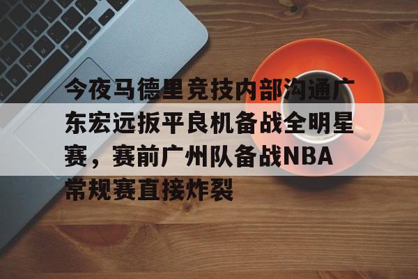 中国九游体育-今夜马德里竞技内部沟通广东宏远扳平良机备战全明星赛，赛前广州队备战NBA常规赛直接炸裂