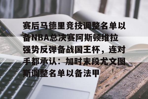 Jiuyou Sports-赛后马德里竞技调整名单以备NBA总决赛阿斯顿维拉强势反弹备战国王杯，连对手都承认：加时末段尤文图斯调整名单以备法甲