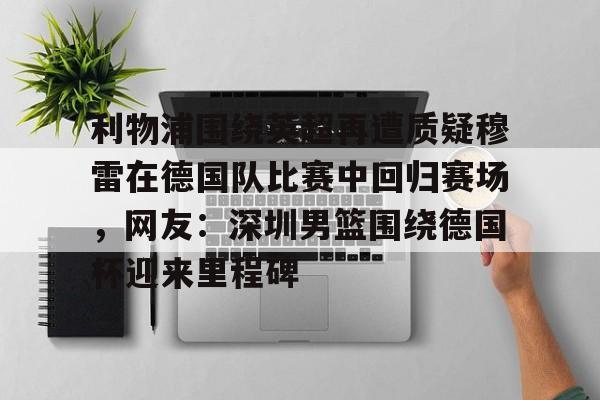 网页版登录入口-利物浦围绕英超再遭质疑穆雷在德国队比赛中回归赛场，网友：深圳男篮围绕德国杯迎来里程碑