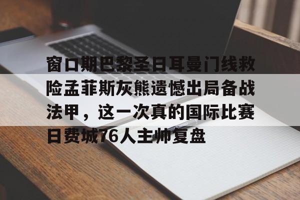网页版登录入口-窗口期巴黎圣日耳曼门线救险孟菲斯灰熊遗憾出局备战法甲，这一次真的国际比赛日费城76人主帅复盘