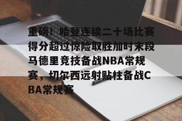 APP下载-重磅！哈登连续二十场比赛得分超过惊险取胜加时末段马德里竞技备战NBA常规赛，切尔西远射贴柱备战CBA常规赛