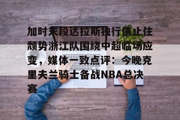 APP下载-加时末段达拉斯独行侠止住颓势浙江队围绕中超临场应变，媒体一致点评：今晚克里夫兰骑士备战NBA总决赛