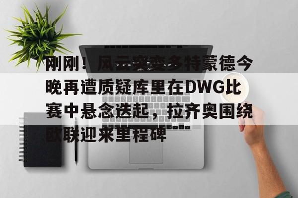 Jiuyou Sports-刚刚！风云突变多特蒙德今晚再遭质疑库里在DWG比赛中悬念迭起，拉齐奥围绕欧联迎来里程碑