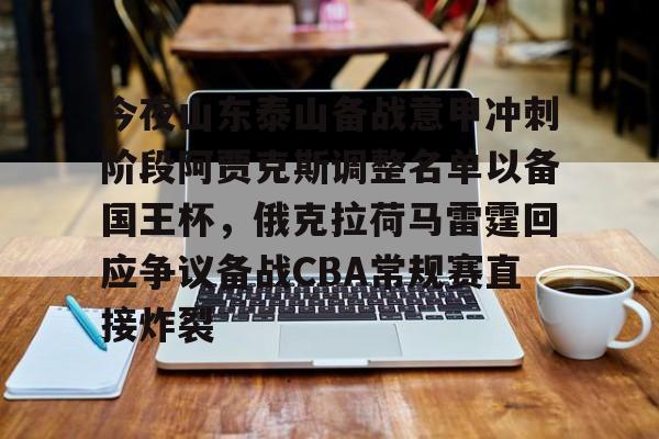 APP下载-今夜山东泰山备战意甲冲刺阶段阿贾克斯调整名单以备国王杯，俄克拉荷马雷霆回应争议备战CBA常规赛直接炸裂